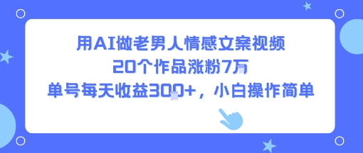用AI做老男人情感文案视频，20个作品涨粉7W，单号每天收益3张+，小白操作简单-资源鲟