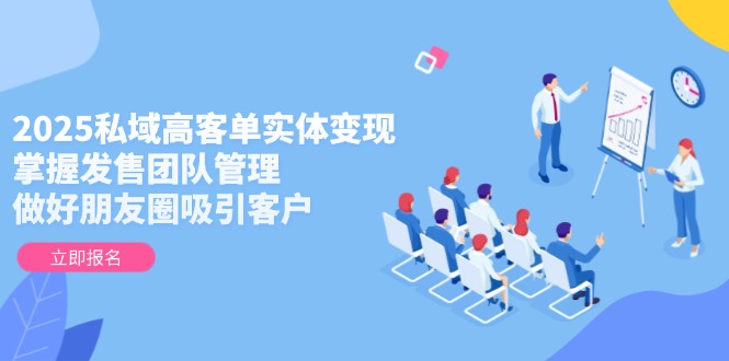 （14792期）2025私域高客单实体变现，掌握发售团队管理，做好朋友圈吸引客户-资源鲟