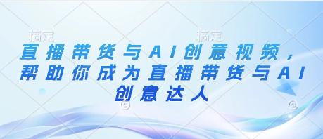 直播带货与AI创意视频，帮助你成为直播带货与AI创意达人-资源鲟