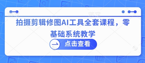 拍摄剪辑修图AI工具全套课程，零基础系统教学-资源鲟