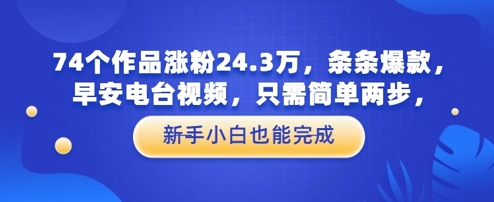 74个作品涨粉24.3W，条条爆款，早安电台视频，只需简单两步，新手小白也能完成-资源鲟