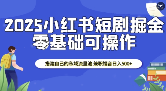 2025小红书短剧掘金，搭建自己的私域流量池，兼职福音日入5张-资源鲟