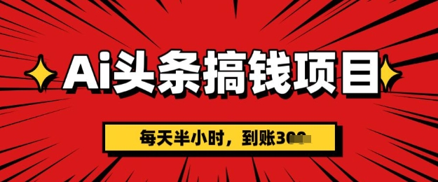 AI头条搞钱项目，每天半小时(附详细实操)一天稳定3张-资源鲟