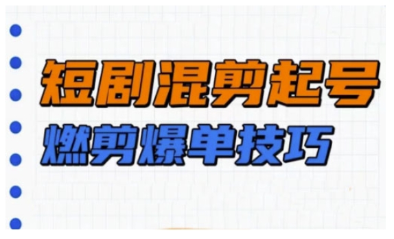 短剧实操教学，短剧混剪起号燃剪爆单技巧-资源鲟