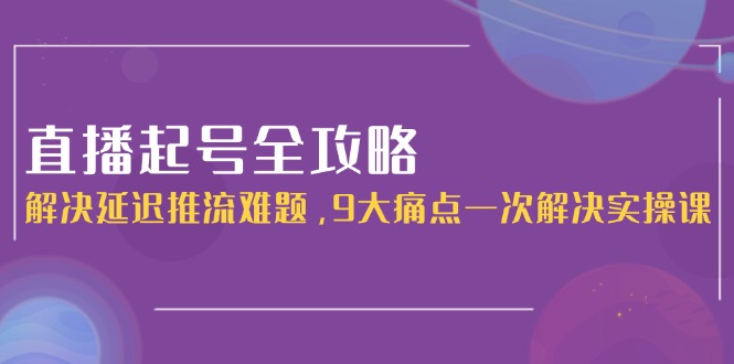 （15043期）直播起号全攻略：解决延迟推流难题，9大痛点一次解决实操课-资源鲟