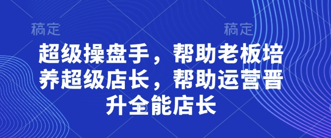 超级操盘手，​帮助老板培养超级店长，帮助运营晋升全能店长-资源鲟