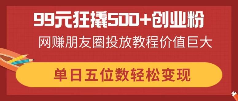 （14247期）99元狂撬500+创业粉，网赚朋友圈投放教程价值巨大，单日五位数轻松变现-资源鲟