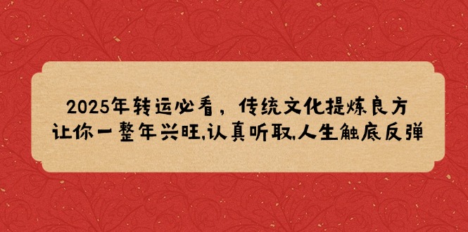 （14013期）2025年转运必看，传统文化提炼良方,让你一整年兴旺,认真听取,人生触底反弹-资源鲟
