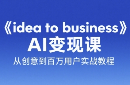 《idea to business》AI变成变现课，从创意到百万用户实战教程-资源鲟