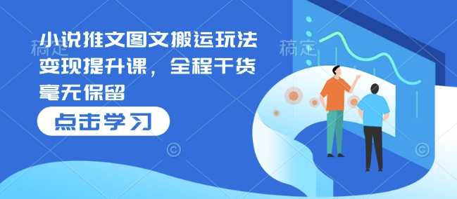 小说推文图文搬运玩法变现提升课，全程干货毫无保留-资源鲟