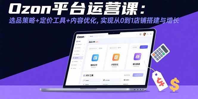 （15794期）Ozon平台运营课：选品策略+定价工具+内容优化，实现从0到1店铺搭建与增长-资源鲟