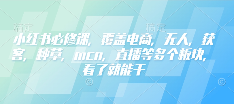 小红书必修课，覆盖电商，无人，获客，种草，mcn，直播等多个板块，看了就能干-资源鲟