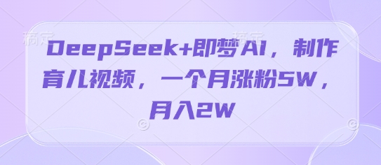 DeepSeek+即梦AI，制作育儿视频，一个月涨粉5W，月入2W-资源鲟