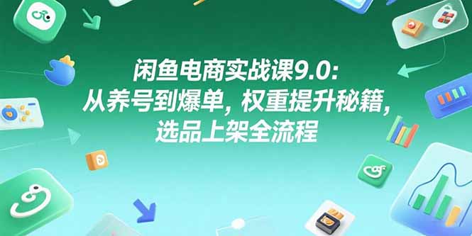 （15325期）闲鱼电商实战课9.0：从养号到爆单，权重提升秘籍，选品上架全流程-资源鲟