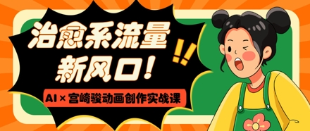 治愈系流量新风口，AI+宫崎骏动画创作实战课，从0到1打造爆款视频-资源鲟