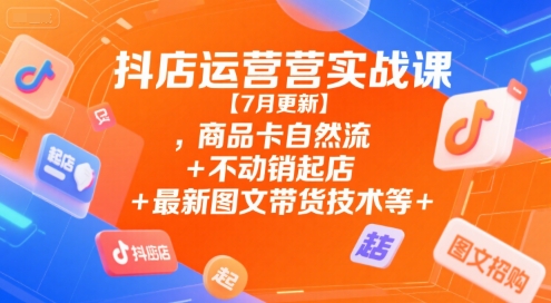 抖店运营实战课【7月更新】,商品卡自然流+不动销起店+最新图文带货技术等-资源鲟