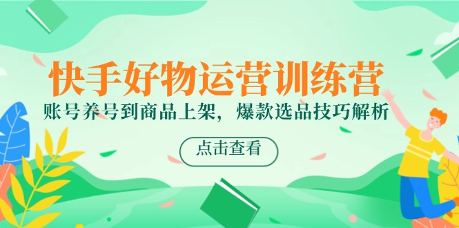 （14950期）快手好物运营训练营，账号养号到商品上架，爆款选品技巧解析-资源鲟