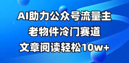 公众号流量主老物件冷门赛道，AI助力，文章阅读轻松10w+，全流程详细教程-资源鲟