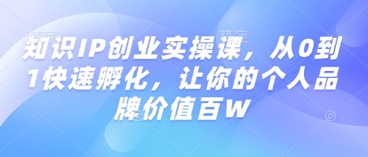 知识IP创业实操课，从0到1快速孵化，让你的个人品牌价值百W-资源鲟