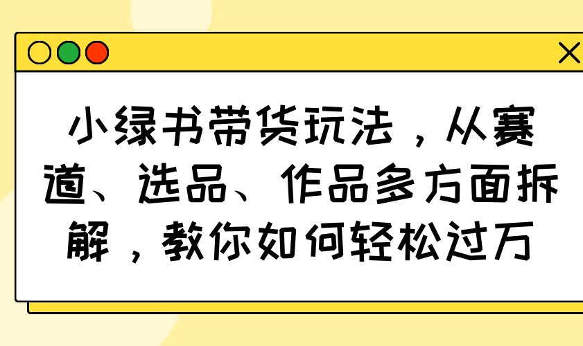 （14537期）小绿书带货玩法，从赛道、选品、作品多方面拆解，教你如何轻松过万-资源鲟