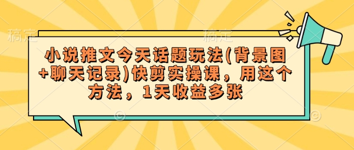小说推文今天话题玩法(背景图+聊天记录)快剪实操课，用这个方法，1天收益多张-资源鲟