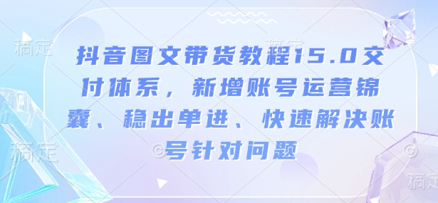 抖音图文带货教程15.0交付体系，新增账号运营锦囊、稳出单进、快速解决账号针对问题-资源鲟