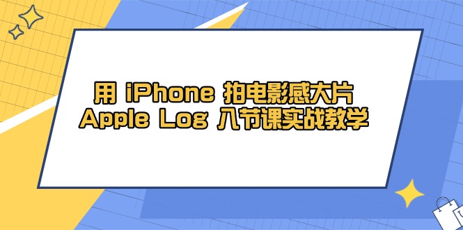 （14636期）用 iPhone 拍电影感大片，Apple Log 8节课实战教学-资源鲟
