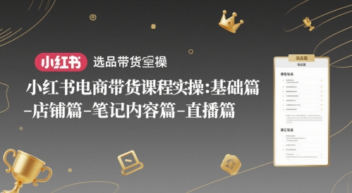 小红书电商带货课程实操：基础篇-选品篇-店铺篇-笔记内容篇-直播篇-资源鲟