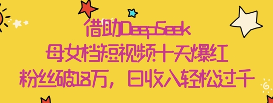 借助DeepSeek，母女档短视频十天爆红，粉丝破18W，日收入轻松几张-资源鲟