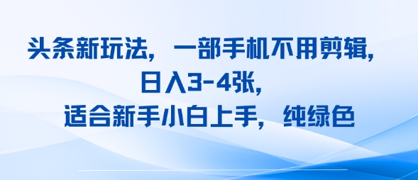 头条新玩法，一部手机不用剪辑，日入3-4张，适合新手小白上手，纯绿色-资源鲟