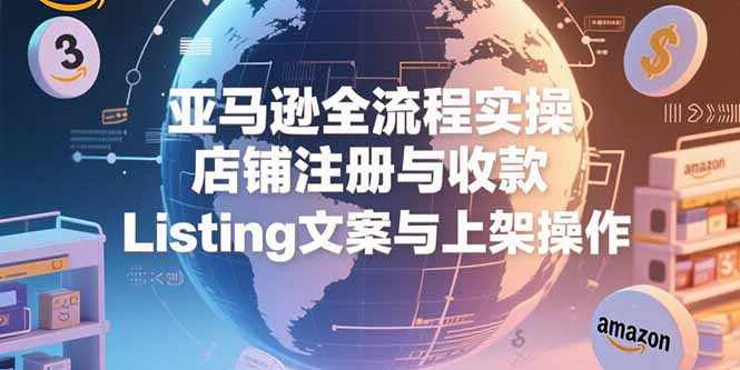 （15349期）亚马逊全流程实操，店铺注册与收款，Listing文案与上架操作-资源鲟