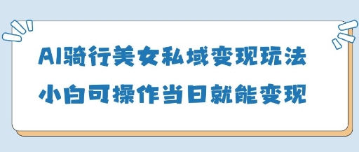 AI骑行美女私域变现玩法小白可操作当日变现5张-资源鲟