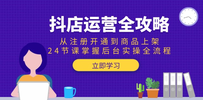 （15057期）抖店运营全攻略：从注册开通到商品上架，24节课掌握后台实操全流程-资源鲟