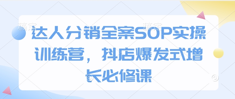 达人分销全案SOP实操训练营，抖店爆发式增长必修课-资源鲟