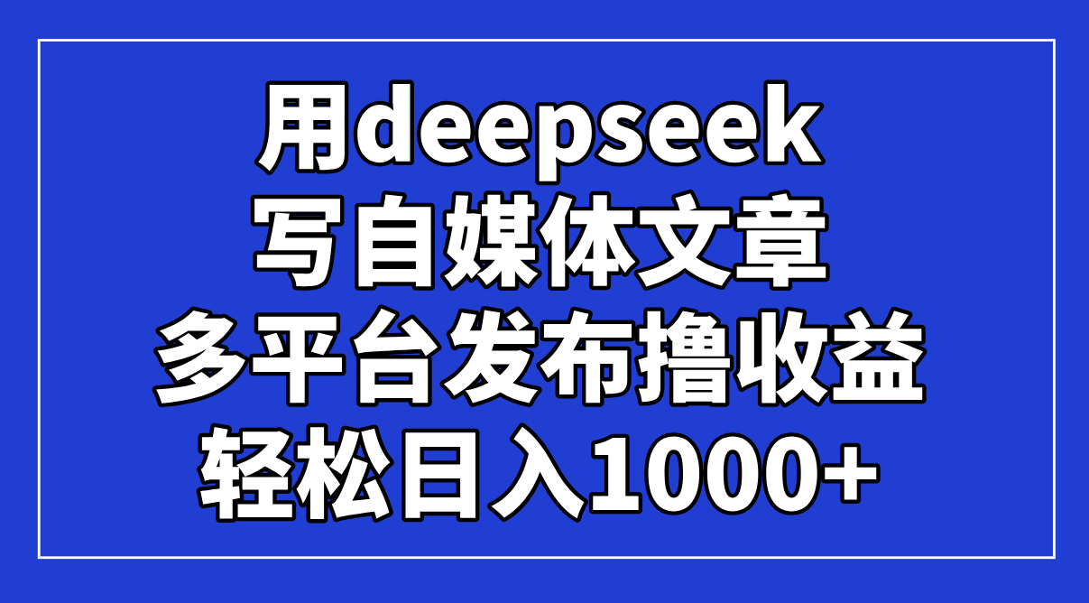 （14353期）用deepseek写自媒体文章，多平台发布撸收益，轻松日入1000+！-资源鲟