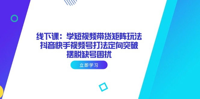 （14433期）线下课：学短视频带货矩阵玩法 抖音快手视频号打法定向突破，摆脱缺号困扰-资源鲟