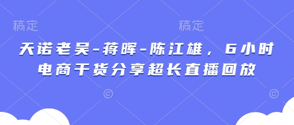 天诺老吴-蒋晖-陈江雄，6小时电商干货分享超长直播回放-资源鲟