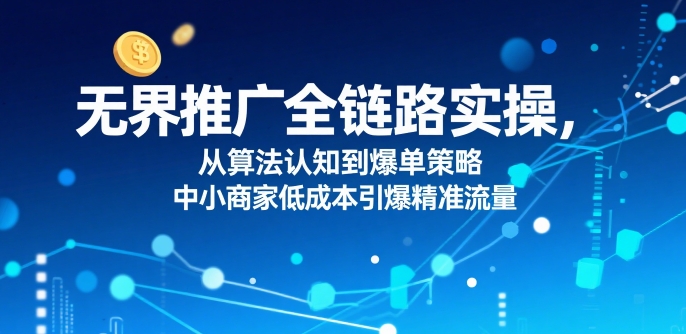 ​无界推广全链路实操，从算法认知到爆单策略，中小商家低成本引爆精准流量-资源鲟