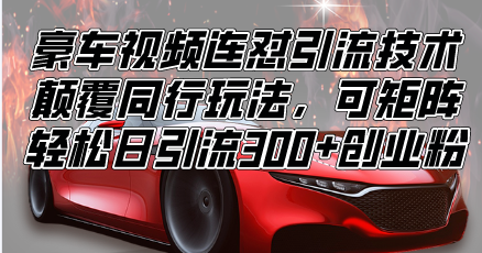 （13856期）豪车视频连怼引流技术，颠覆同行玩法，可矩阵，轻松日引流300+创业粉-资源鲟