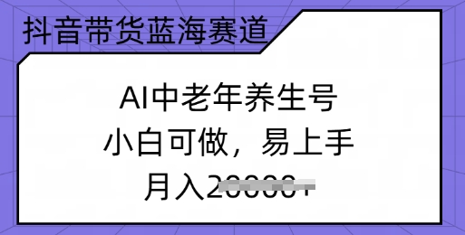 抖音带货蓝海赛道，AI中老年养生号，小白可做，易上手，月入过w-资源鲟