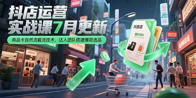 （15329期）抖店运营实战课7月更新，商品卡自然流截流技术，达人团队搭建爆款选品-资源鲟
