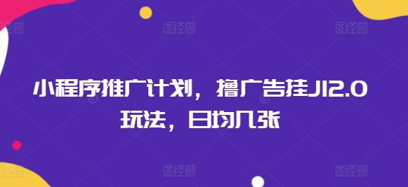 小程序推广计划，撸广告挂JI2.0玩法，日均几张-资源鲟