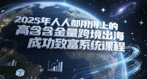 2025年人人都用得上的高含金量跨境出海成功致富系统课程-资源鲟