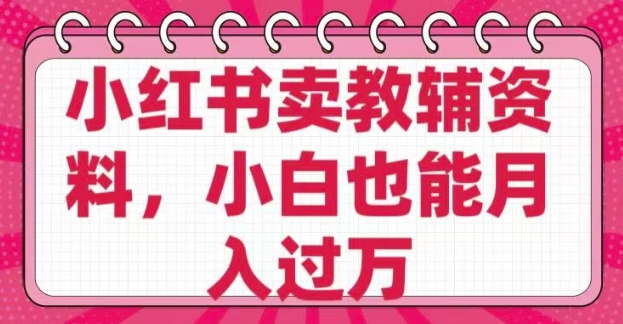 小红书卖教辅资料，0 成本，纯利润，售后成本极低，小白也能月入过W-资源鲟