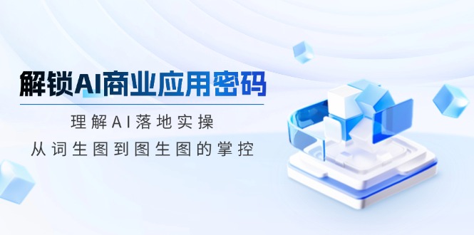 （14439期）解锁AI商业应用密码：理解AI落地实操，从词生图到图生图的掌控-资源鲟