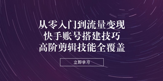 （14313期）从零入门到流量变现，快手账号搭建技巧，高阶剪辑技能全覆盖-资源鲟