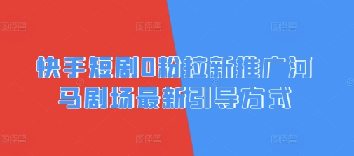 快手短剧0粉拉新推广河马剧场最新引导方式-资源鲟