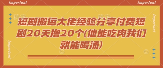 短剧搬运大佬经验分享付费短剧20天撸20个(他能吃肉我们就能喝汤)-资源鲟