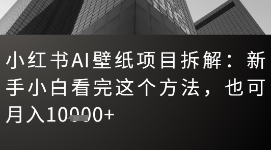 小红书AI壁纸项目拆解：新手小白看完这个方法，也可月入1w+-资源鲟