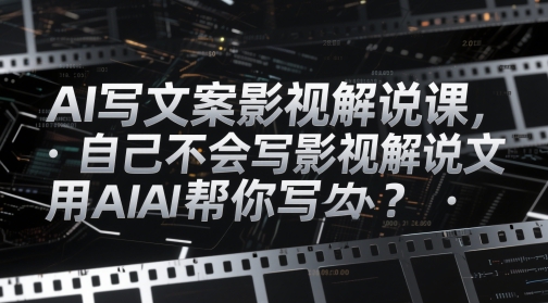 AI写文案影视解说课，自己不会写影视解说文案怎么办？用AI帮你写-资源鲟